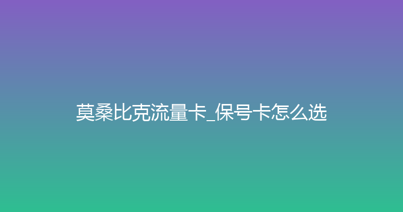 莫桑比克流量卡_保号卡怎么选 
