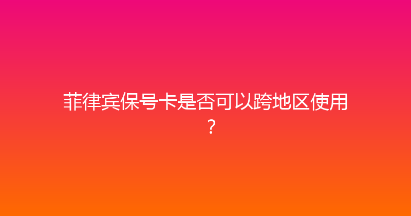 菲律宾保号卡是否可以跨地区使用？ 