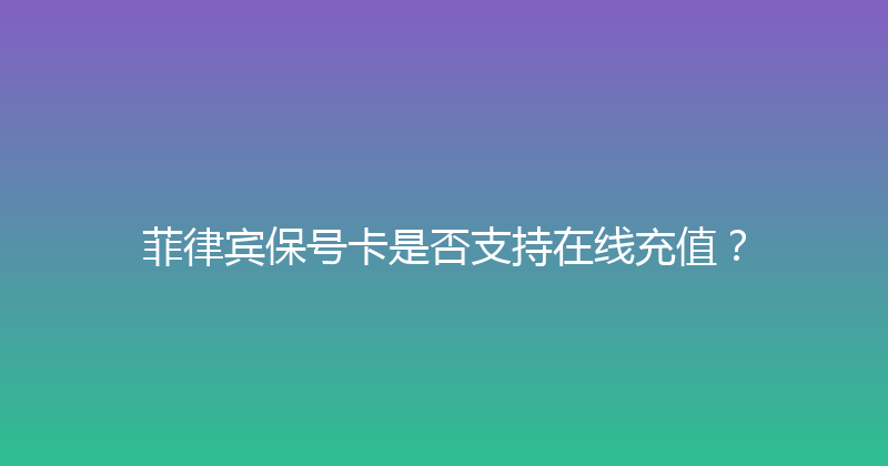 菲律宾保号卡是否支持在线充值？ 