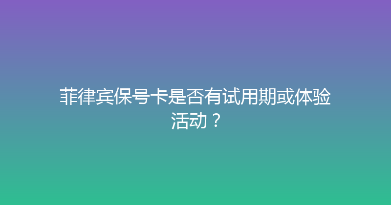 菲律宾保号卡是否有试用期或体验活动？ 