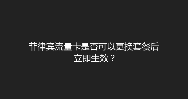 菲律宾流量卡是否可以更换套餐后立即生效？ 
