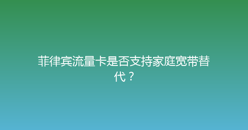 菲律宾流量卡是否支持家庭宽带替代？ 