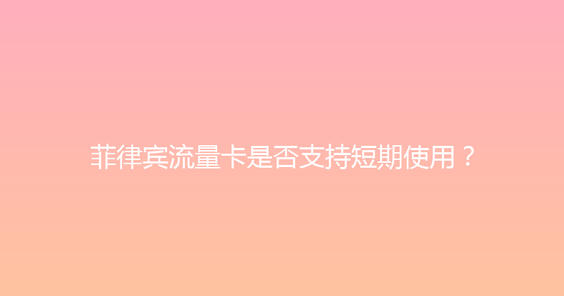 菲律宾流量卡是否支持短期使用？ 