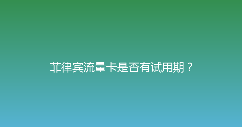 菲律宾流量卡是否有试用期？ 
