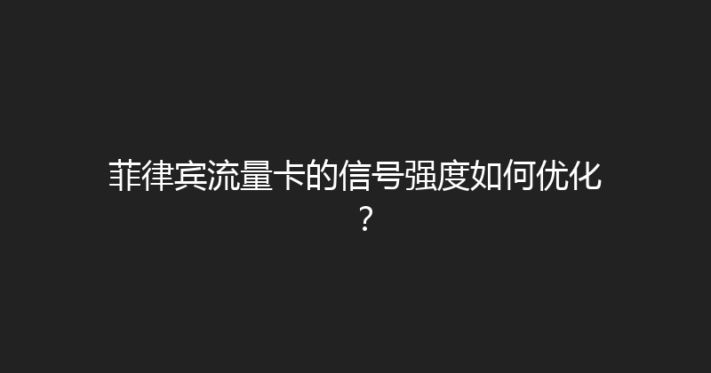 菲律宾流量卡的信号强度如何优化？ 