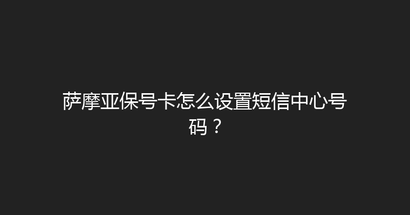 萨摩亚保号卡怎么设置短信中心号码？ 