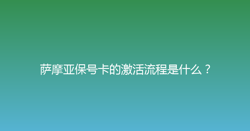 萨摩亚保号卡的激活流程是什么？ 