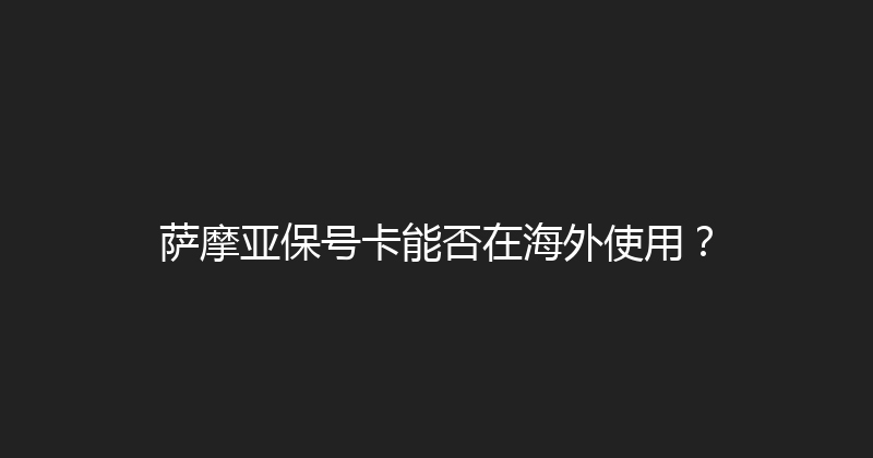 萨摩亚保号卡能否在海外使用？ 