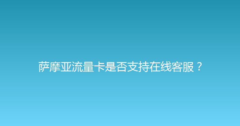 萨摩亚流量卡是否支持在线客服？ 