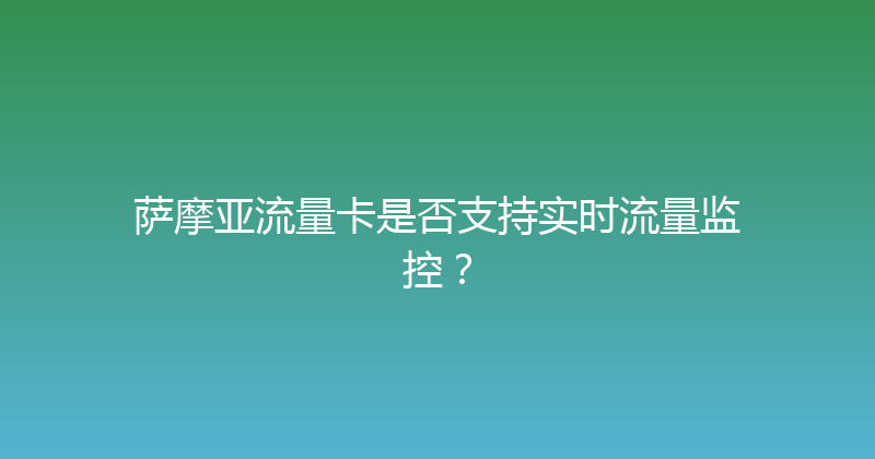 萨摩亚流量卡是否支持实时流量监控？ 