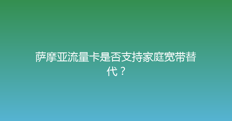 萨摩亚流量卡是否支持家庭宽带替代？ 