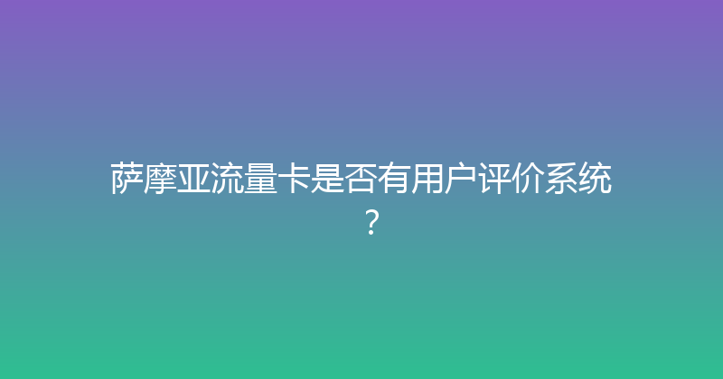 萨摩亚流量卡是否有用户评价系统？ 