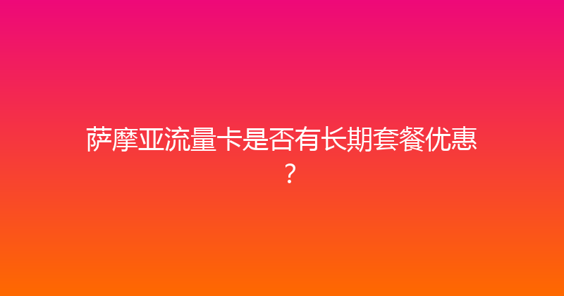 萨摩亚流量卡是否有长期套餐优惠？ 