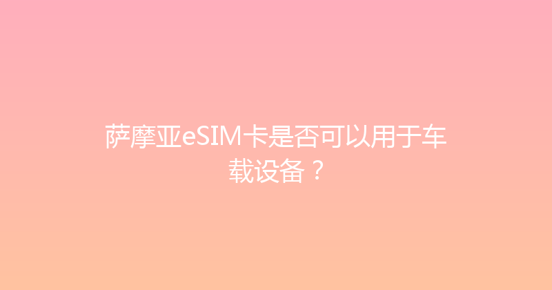 萨摩亚eSIM卡是否可以用于车载设备？ 
