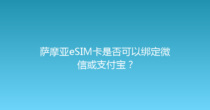 萨摩亚eSIM卡是否可以绑定微信或支付宝？ 
