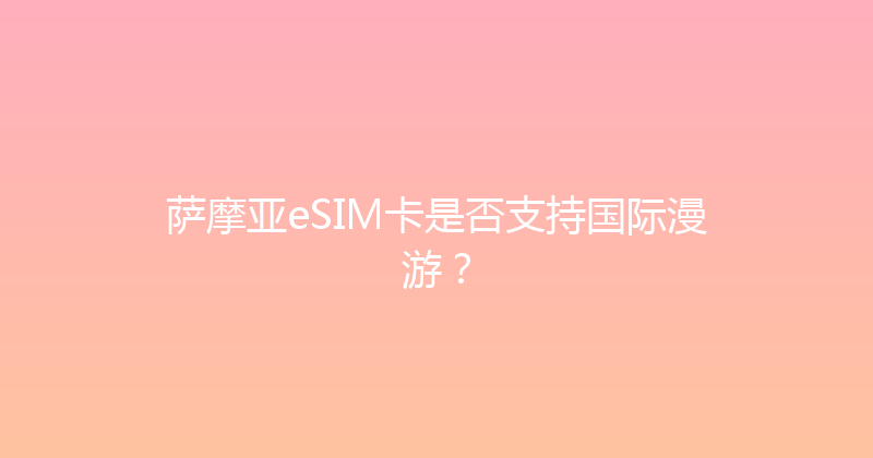 萨摩亚eSIM卡是否支持国际漫游？ 