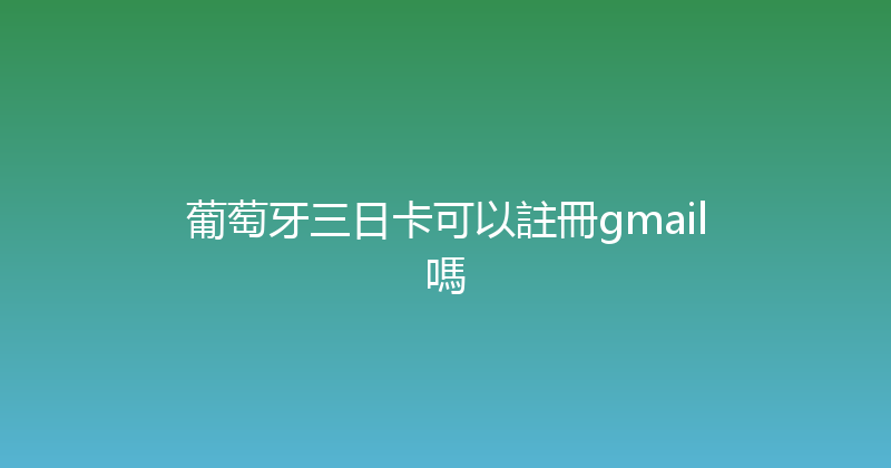 葡萄牙三日卡可以註冊gmail嗎 