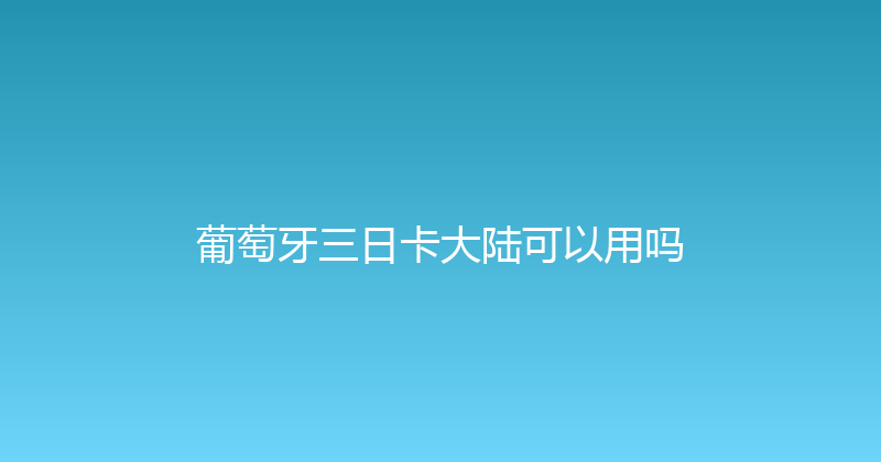 葡萄牙三日卡大陆可以用吗 