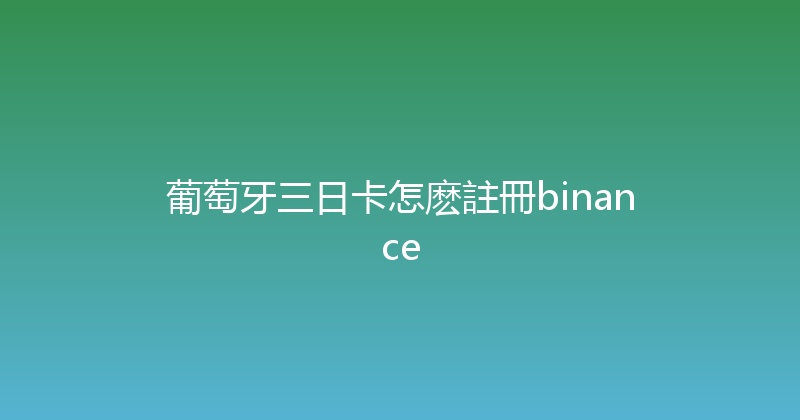 葡萄牙三日卡怎麽註冊binance 