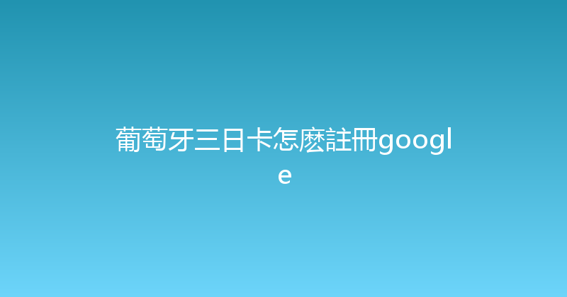 葡萄牙三日卡怎麽註冊google 
