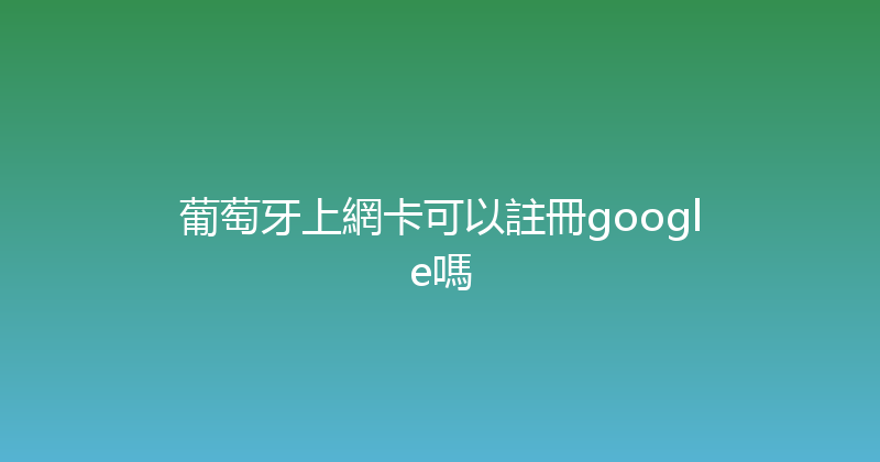 葡萄牙上網卡可以註冊google嗎 