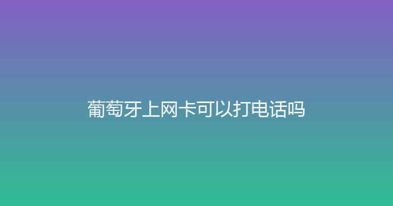 葡萄牙上网卡可以打电话吗 