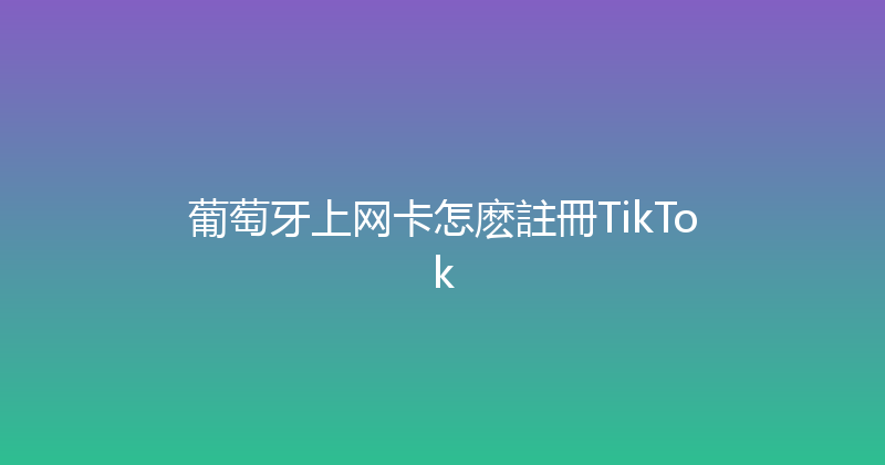 葡萄牙上网卡怎麽註冊TikTok 