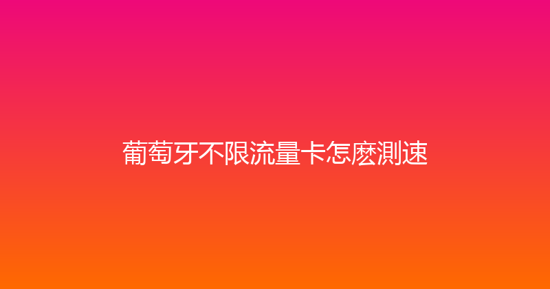 葡萄牙不限流量卡怎麽測速 