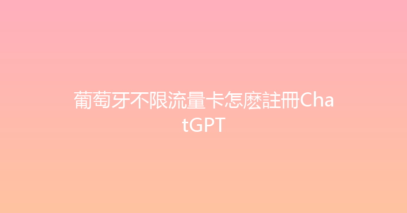葡萄牙不限流量卡怎麽註冊ChatGPT 