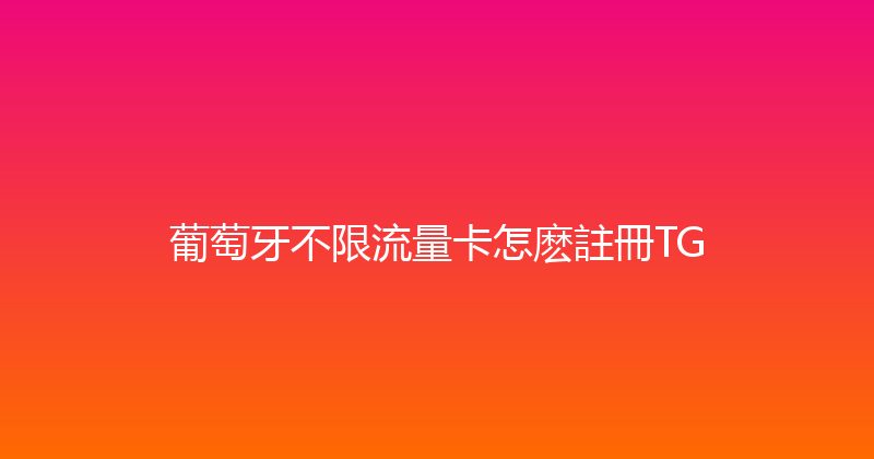 葡萄牙不限流量卡怎麽註冊TG 