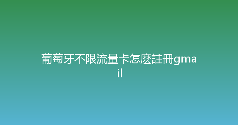葡萄牙不限流量卡怎麽註冊gmail 