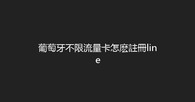 葡萄牙不限流量卡怎麽註冊line 