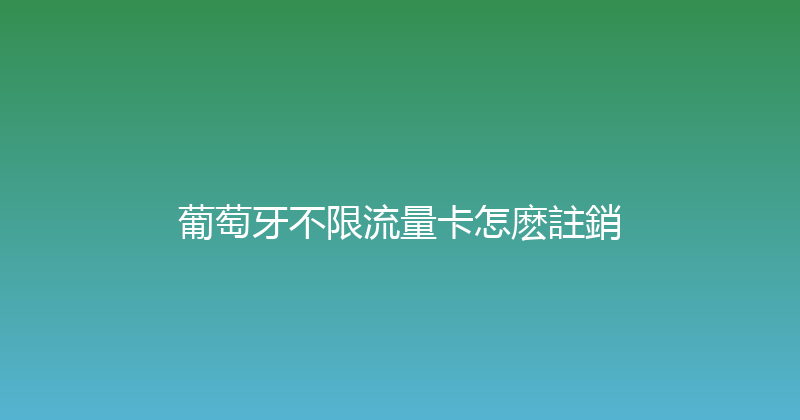 葡萄牙不限流量卡怎麽註銷 