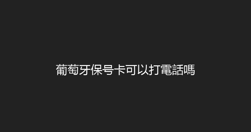 葡萄牙保号卡可以打電話嗎 