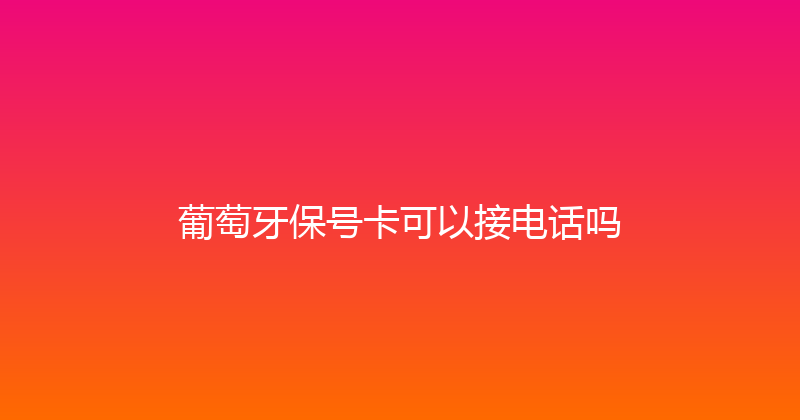 葡萄牙保号卡可以接电话吗 