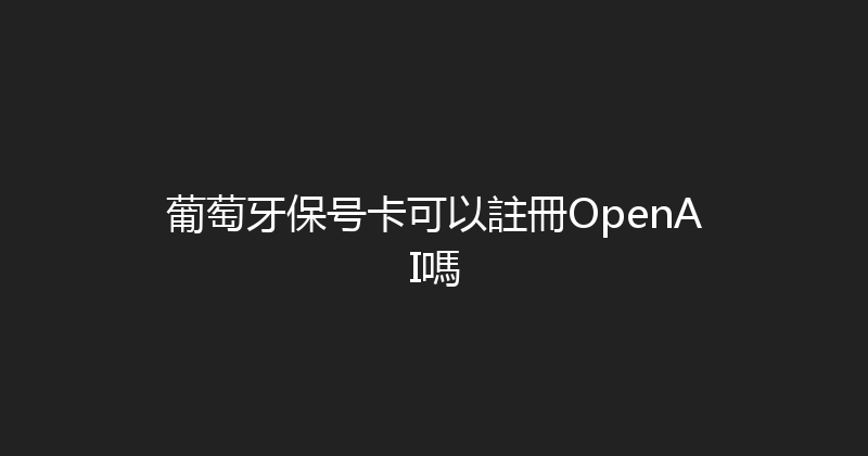 葡萄牙保号卡可以註冊OpenAI嗎 