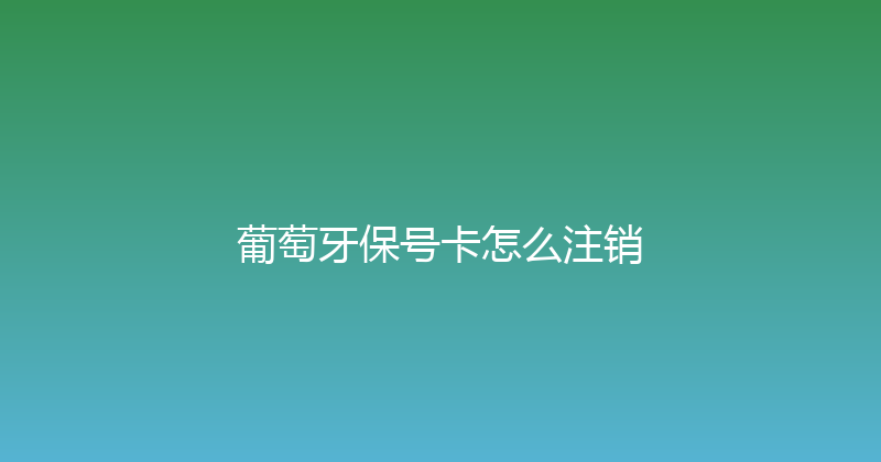 葡萄牙保号卡怎么注销 