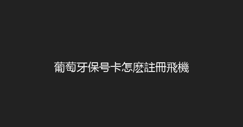 葡萄牙保号卡怎麽註冊飛機 