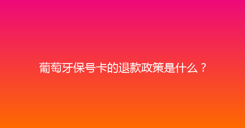 葡萄牙保号卡的退款政策是什么？ 