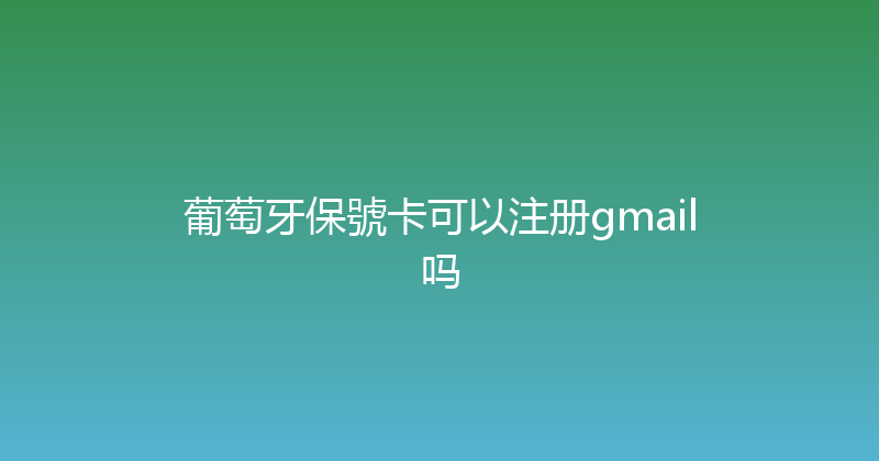 葡萄牙保號卡可以注册gmail吗 