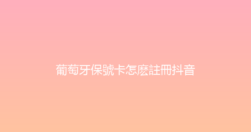 葡萄牙保號卡怎麽註冊抖音 