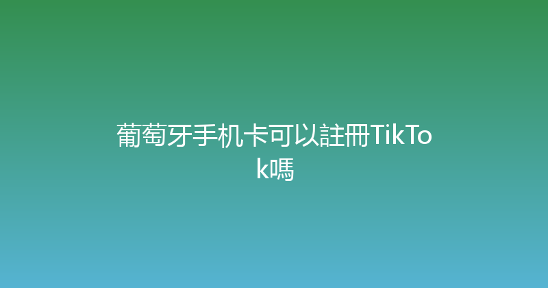 葡萄牙手机卡可以註冊TikTok嗎 