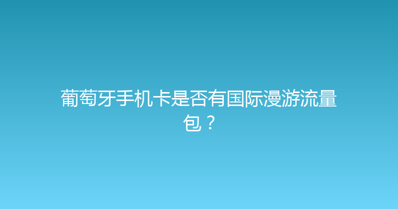 葡萄牙手机卡是否有国际漫游流量包？ 