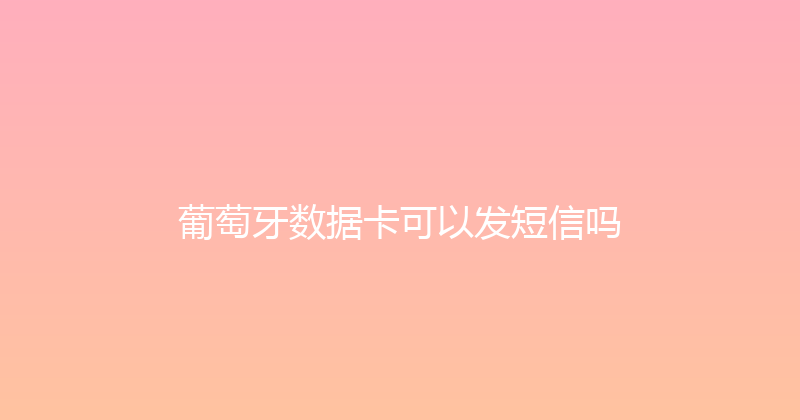 葡萄牙数据卡可以发短信吗 