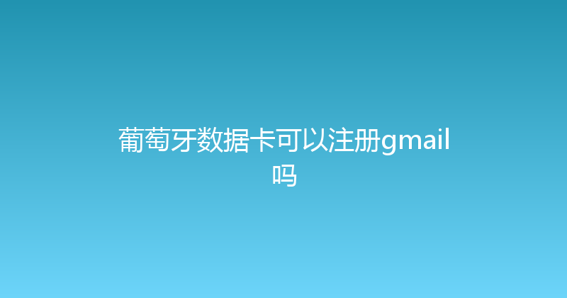 葡萄牙数据卡可以注册gmail吗 