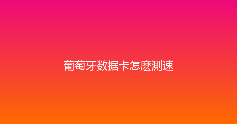 葡萄牙数据卡怎麽測速 