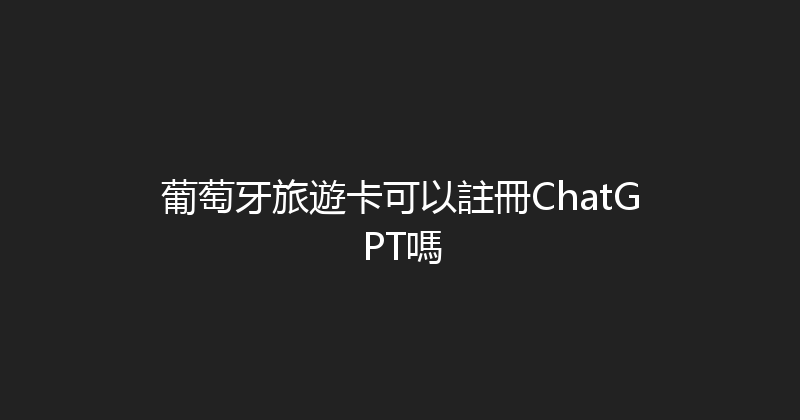葡萄牙旅遊卡可以註冊ChatGPT嗎 