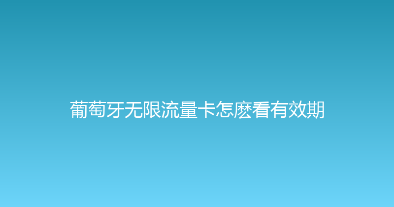 葡萄牙无限流量卡怎麽看有效期 