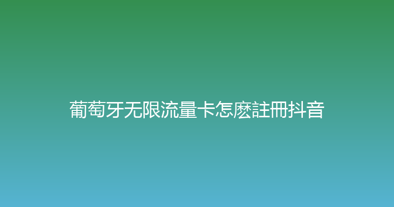 葡萄牙无限流量卡怎麽註冊抖音 