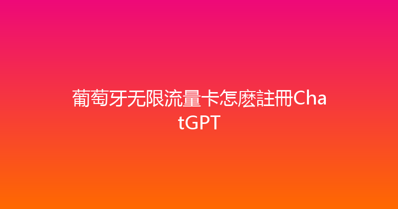 葡萄牙无限流量卡怎麽註冊ChatGPT 